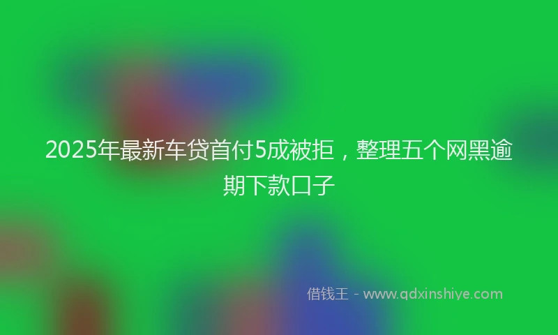 2025年最新车贷首付5成被拒，整理五个网黑逾期下款口子