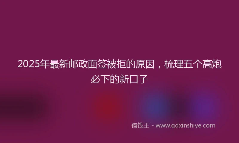 2025年最新邮政面签被拒的原因，梳理五个高炮必下的新口子