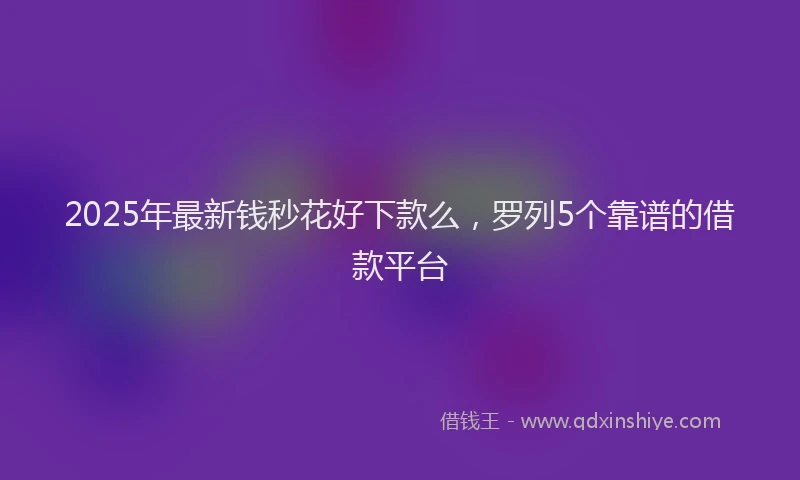 2025年最新钱秒花好下款么，罗列5个靠谱的借款平台