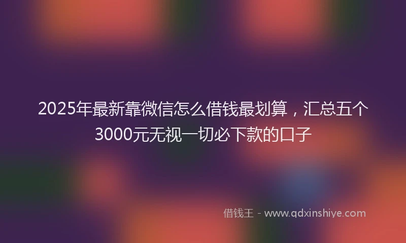 2025年最新靠微信怎么借钱最划算，汇总五个3000元无视一切必下款的口子