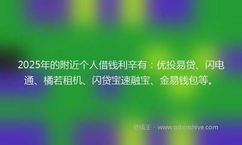 2025年的附近个人借钱利辛有:优投易贷、闪电通、橘若租机、闪贷宝速融宝、金易钱包等。
