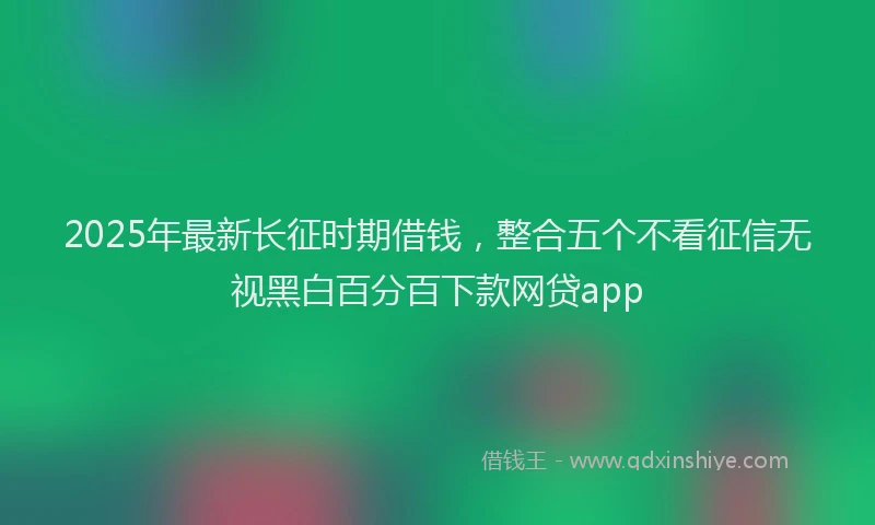 2025年最新长征时期借钱，整合五个不看征信无视黑白百分百下款网贷app