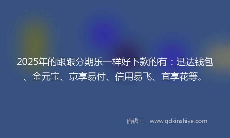 2025年的跟跟分期乐一样好下款的有：迅达钱包、金元宝、京享易付、信用易飞、宜享花等。