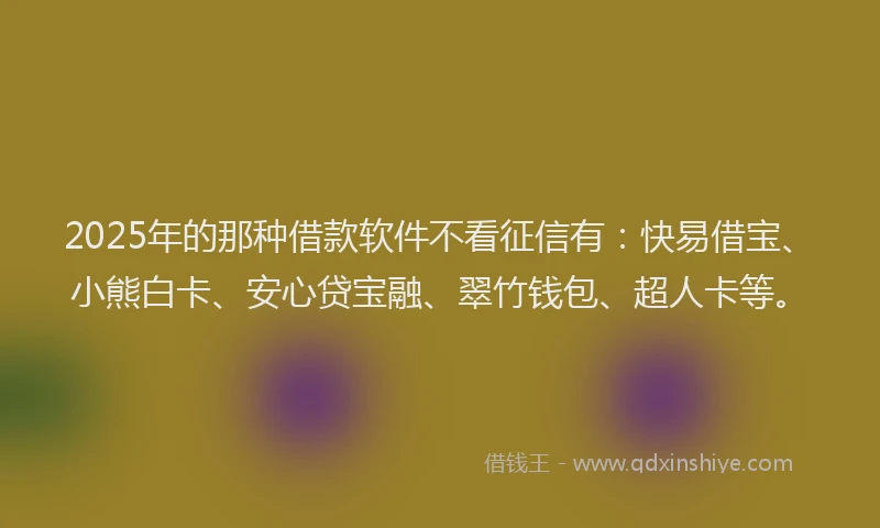 2025年的那种借款软件不看征信有：快易借宝、小熊白卡、安心贷宝融、翠竹钱包、超人卡等。