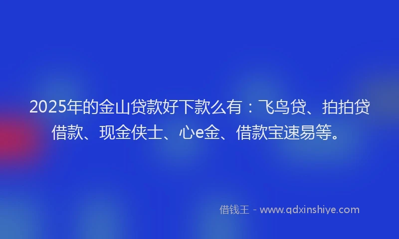 2025年的金山贷款好下款么有：飞鸟贷、拍拍贷借款、现金侠士、心e金、借款宝速易等。