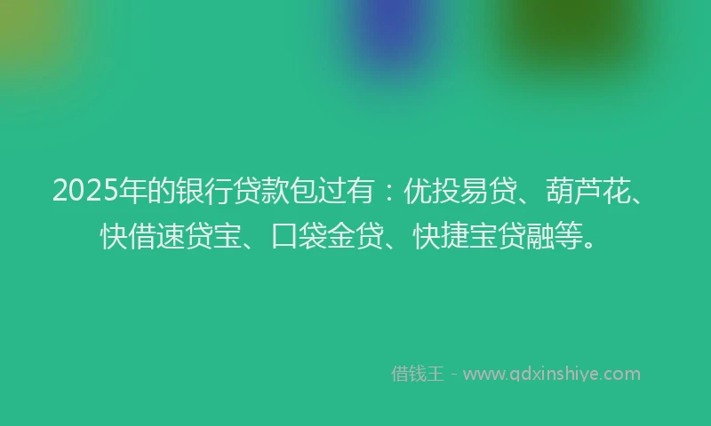 2025年的银行贷款包过有：优投易贷、葫芦花、快借速贷宝、口袋金贷、快捷宝贷融等。