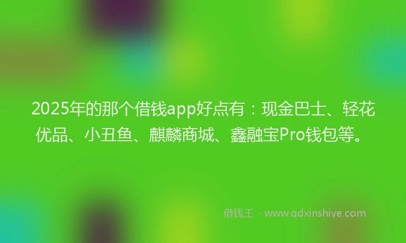 2025年的那个借钱app好点有：现金巴士、轻花优品、小丑鱼、麒麟商城、鑫融宝Pro钱包等。