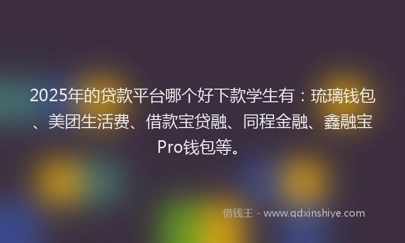 2025年的贷款平台哪个好下款学生有：琉璃钱包、美团生活费、借款宝贷融、同程金融、鑫融宝Pro钱包等。