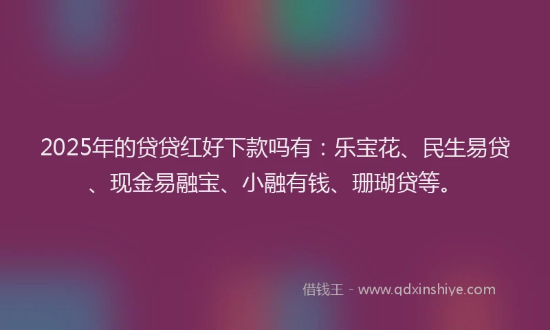 2025年的贷贷红好下款吗有：乐宝花、民生易贷、现金易融宝、小融有钱、珊瑚贷等。