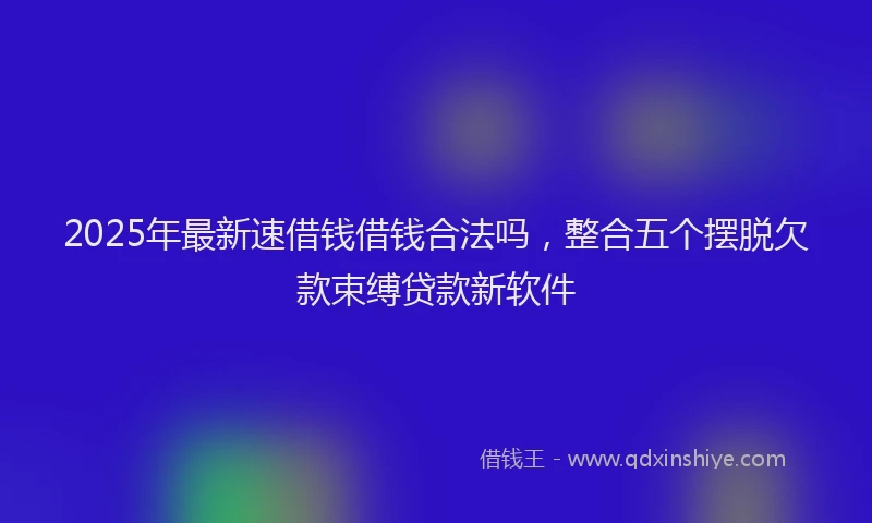 2025年最新速借钱借钱合法吗，整合五个摆脱欠款束缚贷款新软件