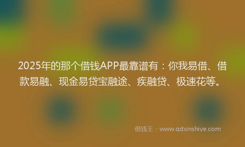 2025年的那个借钱APP最靠谱有：你我易借、借款易融、现金易贷宝融途、疾融贷、极速花等。
