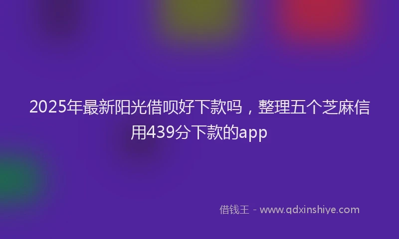 2025年最新阳光借呗好下款吗，整理五个芝麻信用439分下款的app