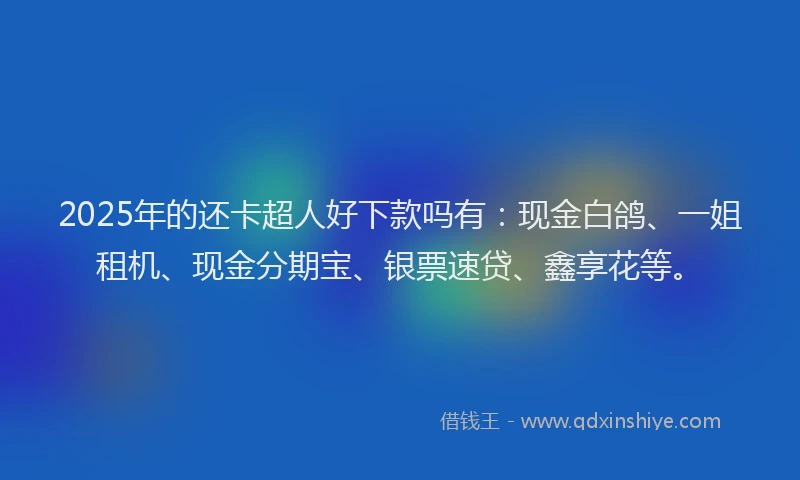 2025年的还卡超人好下款吗有：现金白鸽、一姐租机、现金分期宝、银票速贷、鑫享花等。