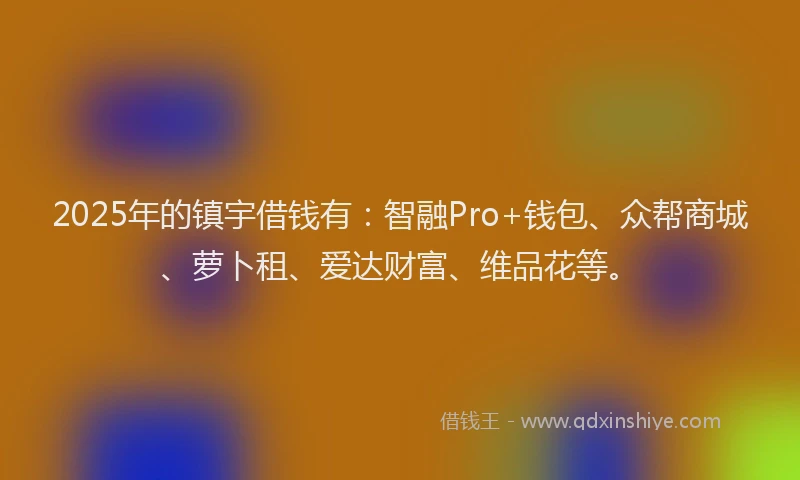 2025年的镇宇借钱有：智融Pro+钱包、众帮商城、萝卜租、爱达财富、维品花等。