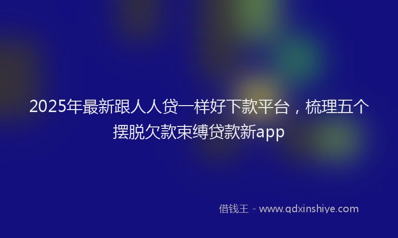 2025年最新跟人人贷一样好下款平台，梳理五个摆脱欠款束缚贷款新app