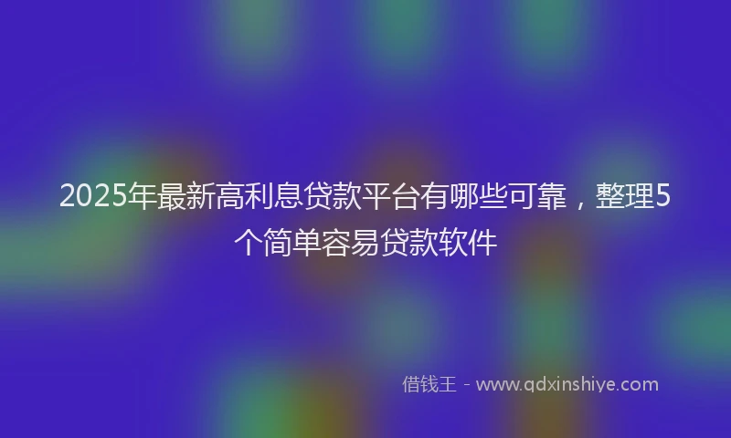 2025年最新高利息贷款平台有哪些可靠，整理5个简单容易贷款软件