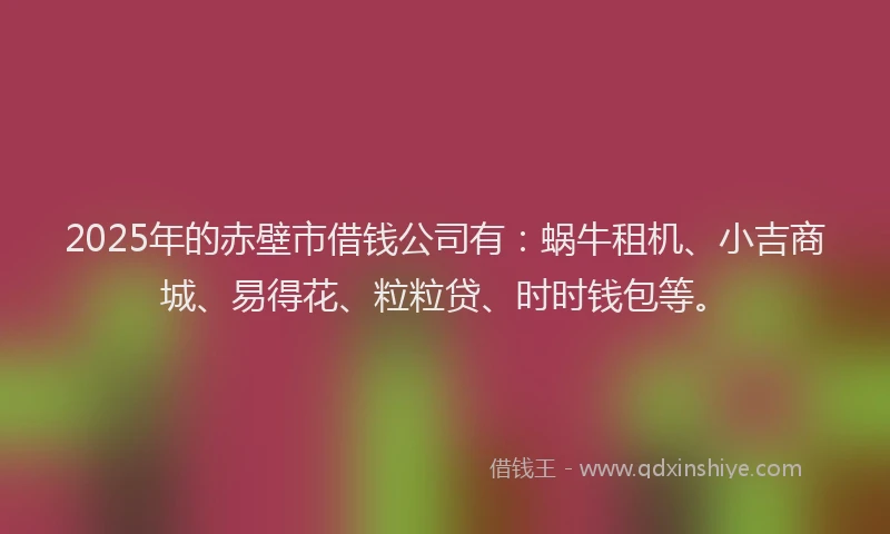 2025年的赤壁市借钱公司有：蜗牛租机、小吉商城、易得花、粒粒贷、时时钱包等。