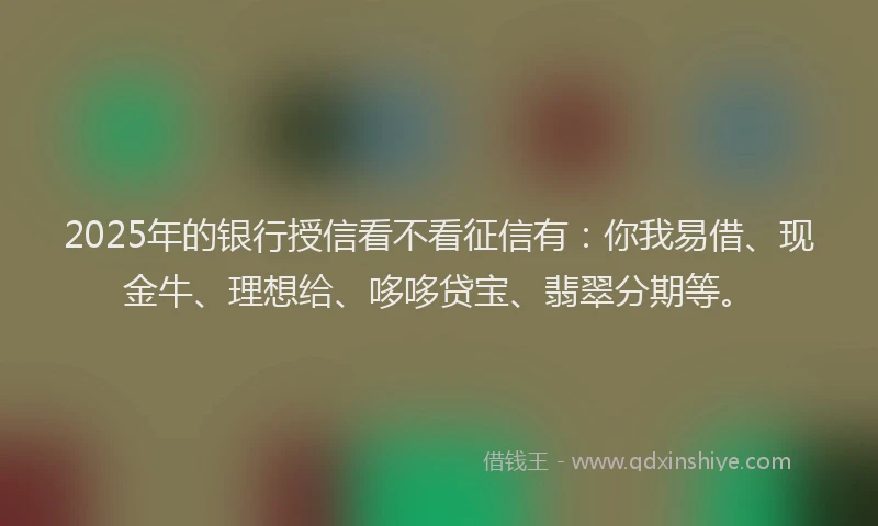 2025年的银行授信看不看征信有：你我易借、现金牛、理想给、哆哆贷宝、翡翠分期等。