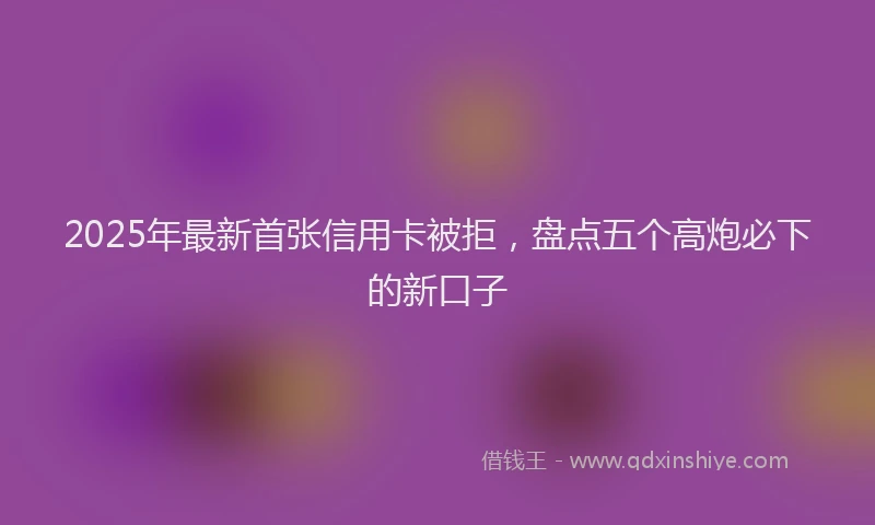 2025年最新首张信用卡被拒，盘点五个高炮必下的新口子
