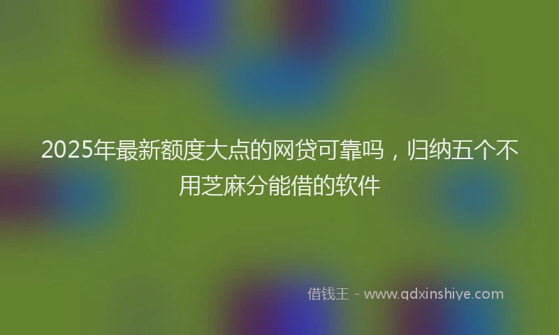 2025年最新额度大点的网贷可靠吗，归纳五个不用芝麻分能借的软件