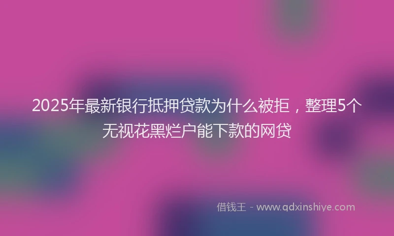 2025年最新银行抵押贷款为什么被拒，整理5个无视花黑烂户能下款的网贷