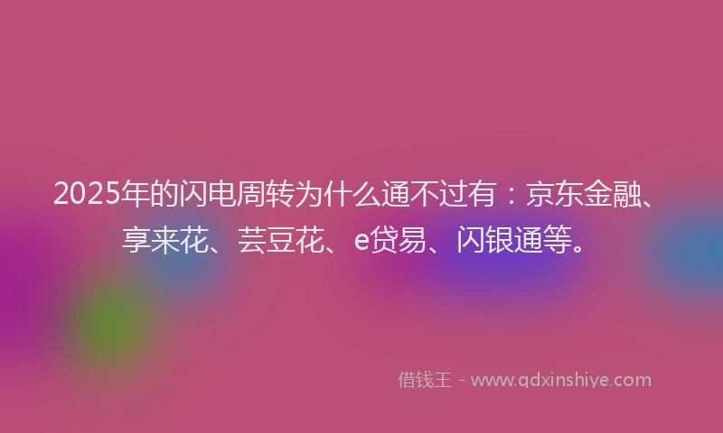 2025年的闪电周转为什么通不过有：京东金融、享来花、芸豆花、e贷易、闪银通等。