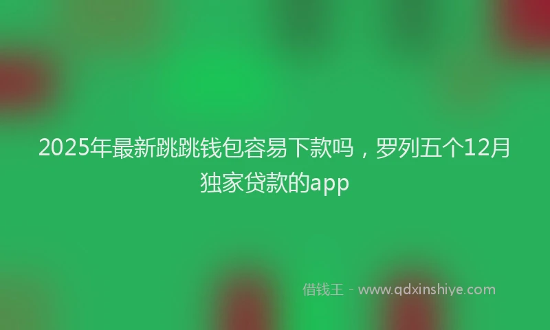 2025年最新跳跳钱包容易下款吗，罗列五个12月独家贷款的app