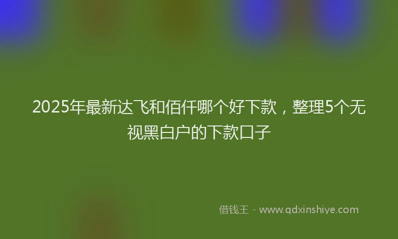 2025年最新达飞和佰仟哪个好下款，整理5个无视黑白户的下款口子