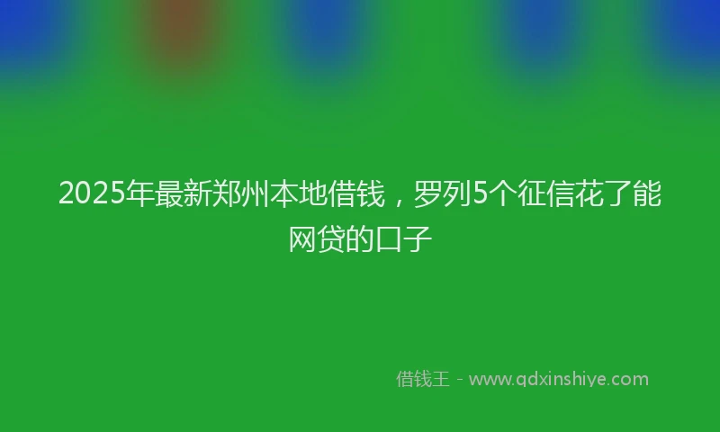2025年最新郑州本地借钱，罗列5个征信花了能网贷的口子