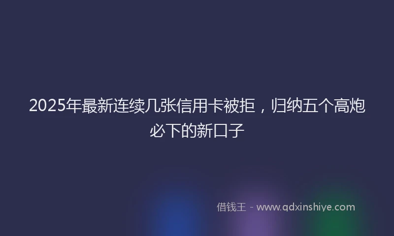 2025年最新连续几张信用卡被拒，归纳五个高炮必下的新口子