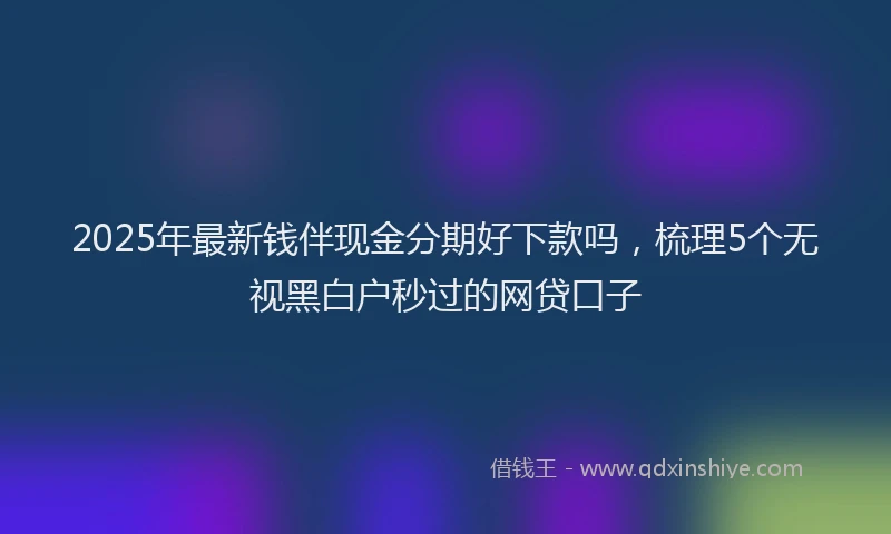 2025年最新钱伴现金分期好下款吗，梳理5个无视黑白户秒过的网贷口子