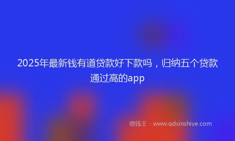 2025年最新钱有道贷款好下款吗，归纳五个贷款通过高的app