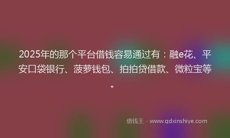 2025年的那个平台借钱容易通过有：融e花、平安口袋银行、菠萝钱包、拍拍贷借款、微粒宝等。