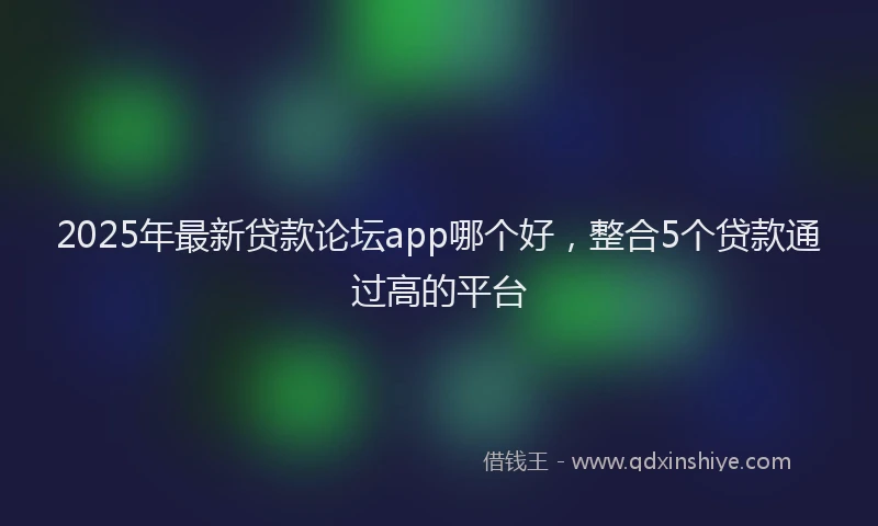 2025年最新贷款论坛app哪个好，整合5个贷款通过高的平台