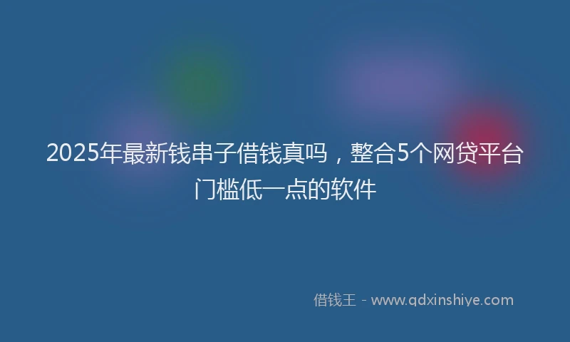 2025年最新钱串子借钱真吗，整合5个网贷平台门槛低一点的软件