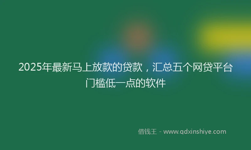 2025年最新马上放款的贷款，汇总五个网贷平台门槛低一点的软件