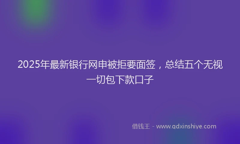 2025年最新银行网申被拒要面签，总结五个无视一切包下款口子