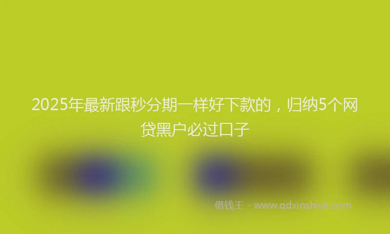 2025年最新跟秒分期一样好下款的，归纳5个网贷黑户必过口子