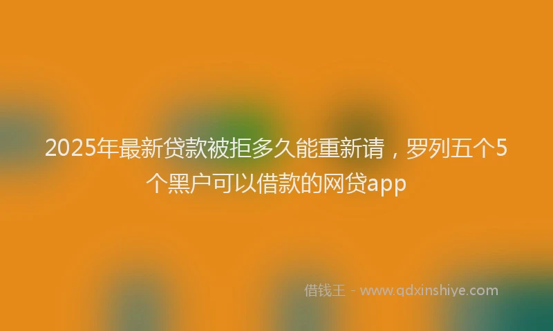 2025年最新贷款被拒多久能重新请，罗列五个5个黑户可以借款的网贷app