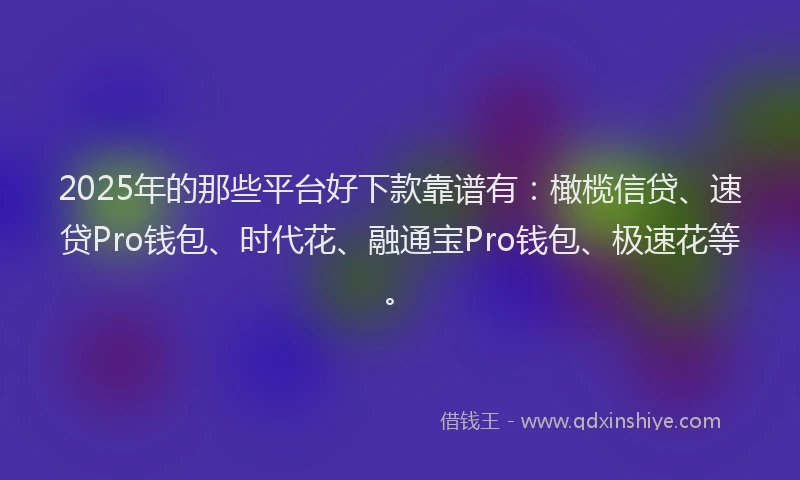 2025年的那些平台好下款靠谱有：橄榄信贷、速贷Pro钱包、时代花、融通宝Pro钱包、极速花等。