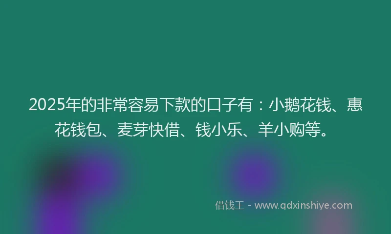 2025年的非常容易下款的口子有：小鹅花钱、惠花钱包、麦芽快借、钱小乐、羊小购等。