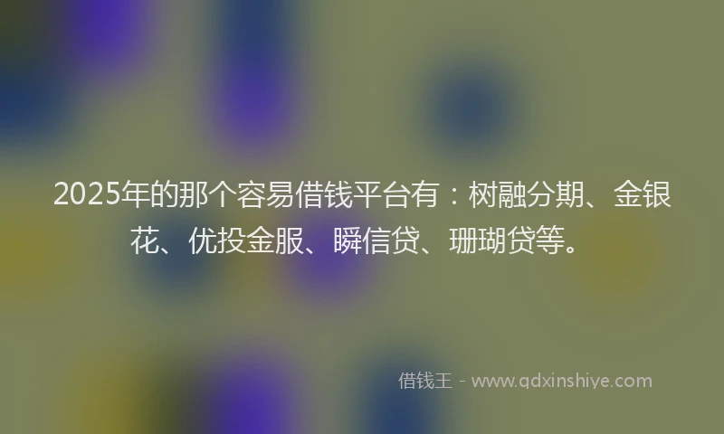 2025年的那个容易借钱平台有：树融分期、金银花、优投金服、瞬信贷、珊瑚贷等。
