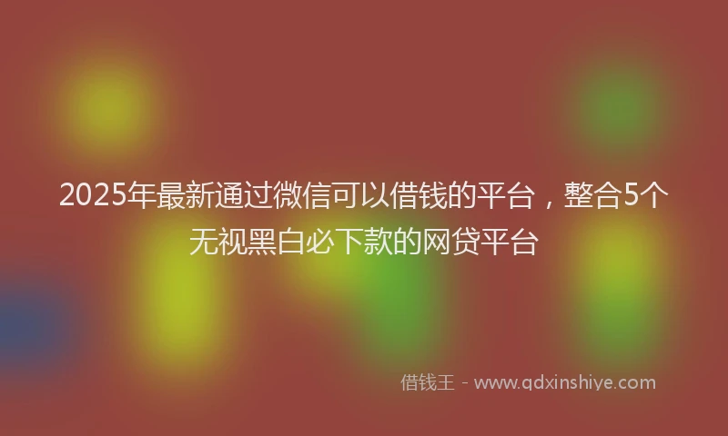 2025年最新通过微信可以借钱的平台，整合5个无视黑白必下款的网贷平台