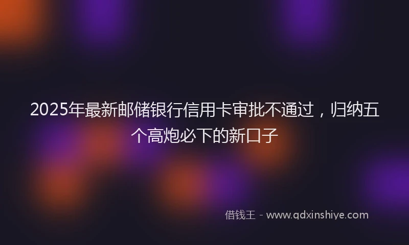 2025年最新邮储银行信用卡审批不通过，归纳五个高炮必下的新口子
