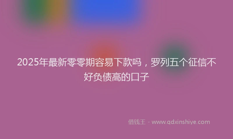 2025年最新零零期容易下款吗，罗列五个征信不好负债高的口子