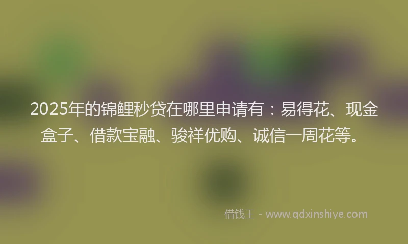 2025年的锦鲤秒贷在哪里申请有：易得花、现金盒子、借款宝融、骏祥优购、诚信一周花等。