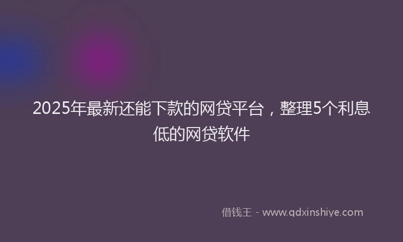 2025年最新还能下款的网贷平台，整理5个利息低的网贷软件