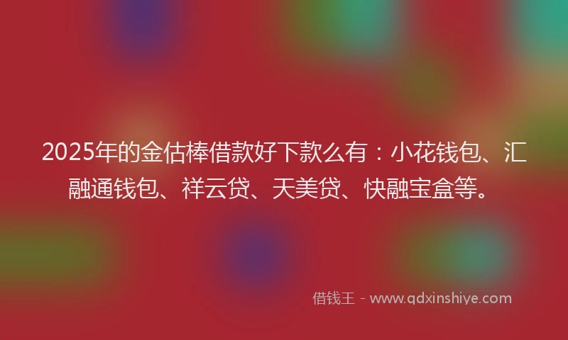 2025年的金估棒借款好下款么有：小花钱包、汇融通钱包、祥云贷、天美贷、快融宝盒等。