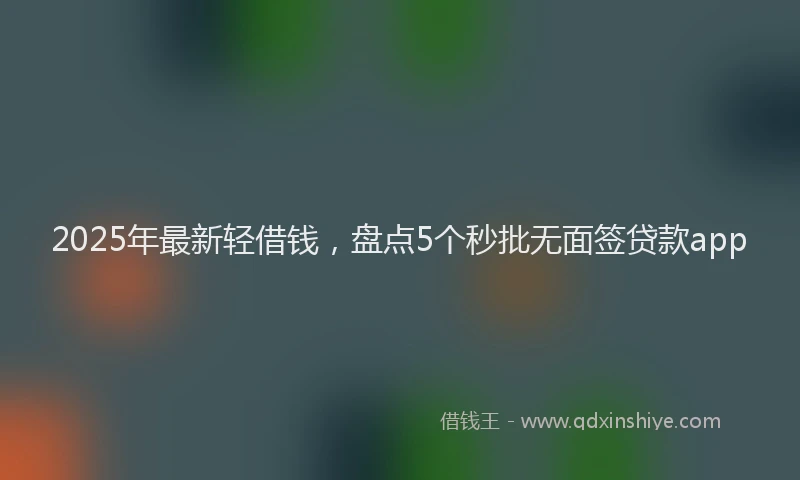 2025年最新轻借钱，盘点5个秒批无面签贷款app