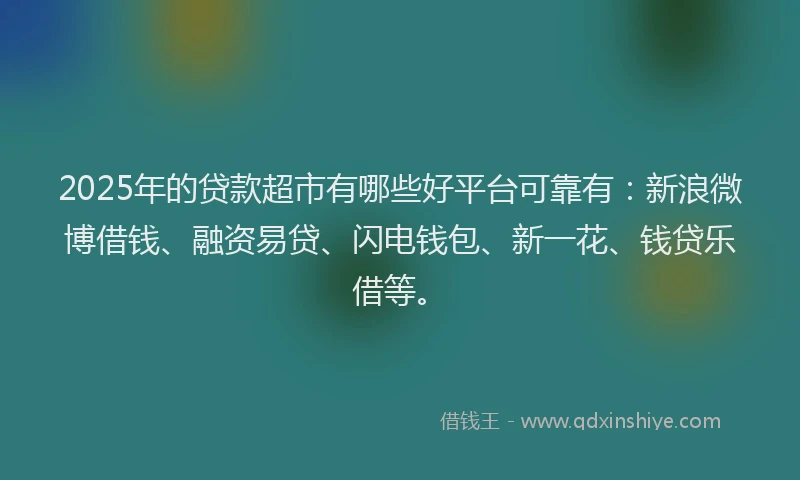 2025年的贷款超市有哪些好平台可靠有：新浪微博借钱、融资易贷、闪电钱包、新一花、钱贷乐借等。